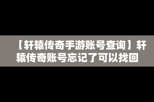 【轩辕传奇手游账号查询】轩辕传奇账号忘记了可以找回么