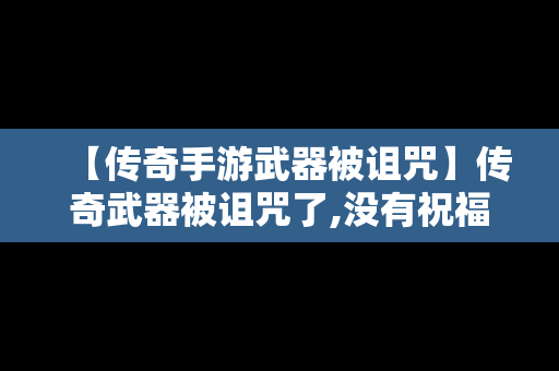 【传奇手游武器被诅咒】传奇武器被诅咒了,没有祝福油