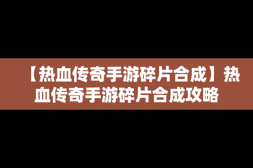 【热血传奇手游碎片合成】热血传奇手游碎片合成攻略