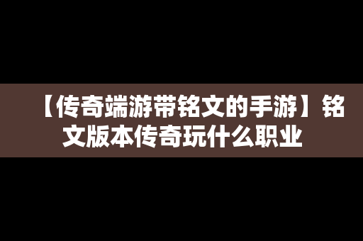 【传奇端游带铭文的手游】铭文版本传奇玩什么职业