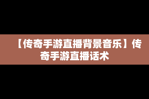 【传奇手游直播背景音乐】传奇手游直播话术