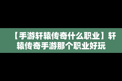 【手游轩辕传奇什么职业】轩辕传奇手游那个职业好玩