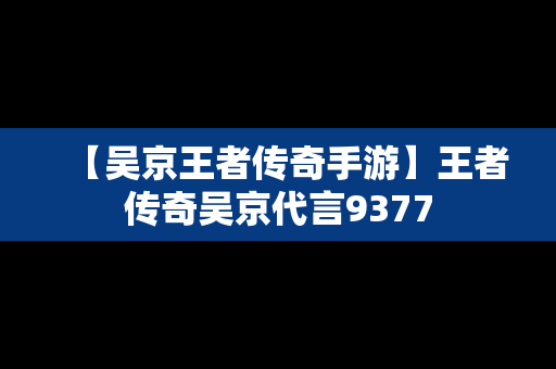 【吴京王者传奇手游】王者传奇吴京代言9377