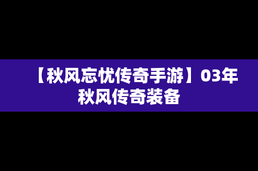 【秋风忘忧传奇手游】03年秋风传奇装备
