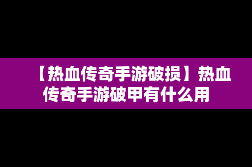 【热血传奇手游破损】热血传奇手游破甲有什么用