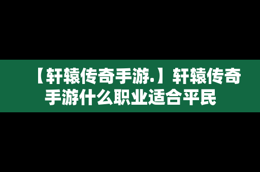 【轩辕传奇手游.】轩辕传奇手游什么职业适合平民