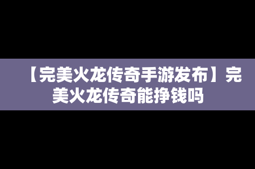 【完美火龙传奇手游发布】完美火龙传奇能挣钱吗