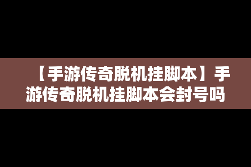 【手游传奇脱机挂脚本】手游传奇脱机挂脚本会封号吗