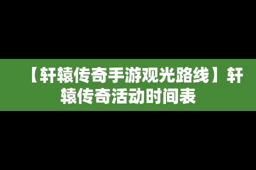【轩辕传奇手游观光路线】轩辕传奇活动时间表
