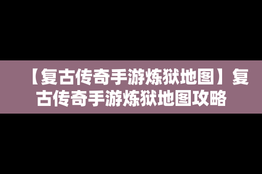 【复古传奇手游炼狱地图】复古传奇手游炼狱地图攻略