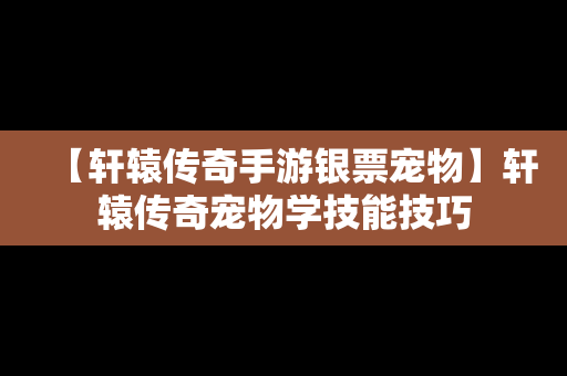 【轩辕传奇手游银票宠物】轩辕传奇宠物学技能技巧