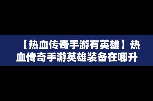 【热血传奇手游有英雄】热血传奇手游英雄装备在哪升级