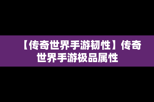 【传奇世界手游韧性】传奇世界手游极品属性