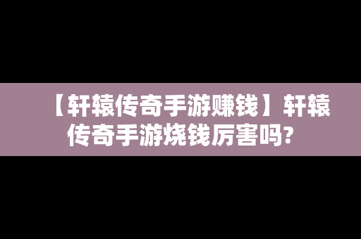 【轩辕传奇手游赚钱】轩辕传奇手游烧钱厉害吗?