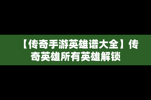【传奇手游英雄谱大全】传奇英雄所有英雄解锁