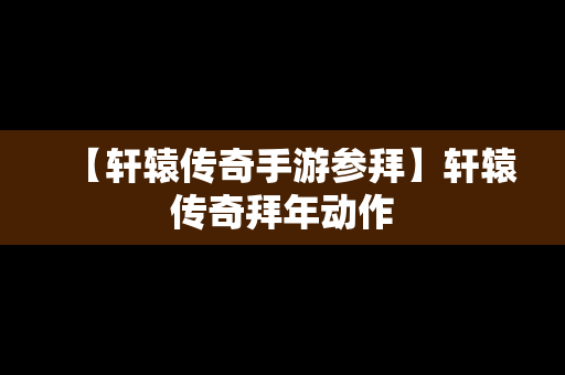 【轩辕传奇手游参拜】轩辕传奇拜年动作