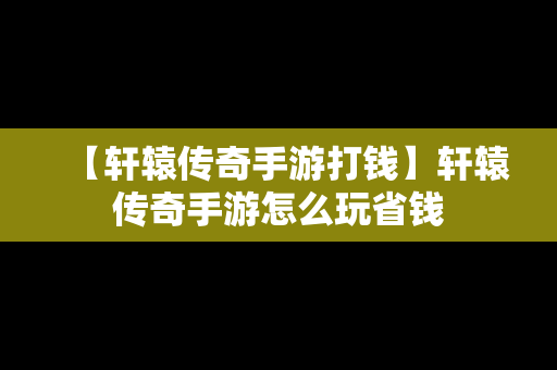 【轩辕传奇手游打钱】轩辕传奇手游怎么玩省钱