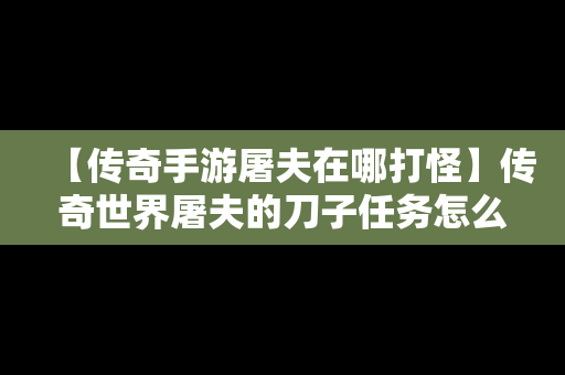 【传奇手游屠夫在哪打怪】传奇世界屠夫的刀子任务怎么做