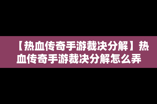 【热血传奇手游裁决分解】热血传奇手游裁决分解怎么弄