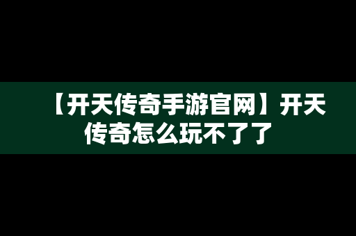 【开天传奇手游官网】开天传奇怎么玩不了了