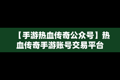 【手游热血传奇公众号】热血传奇手游账号交易平台