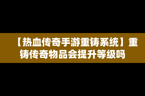 【热血传奇手游重铸系统】重铸传奇物品会提升等级吗