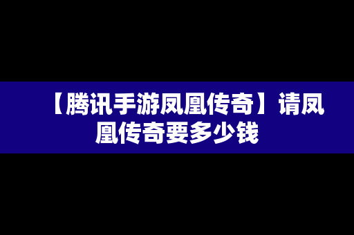 【腾讯手游凤凰传奇】请凤凰传奇要多少钱