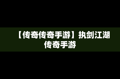【传奇传奇手游】执剑江湖传奇手游