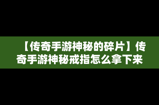 【传奇手游神秘的碎片】传奇手游神秘戒指怎么拿下来