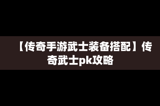 【传奇手游武士装备搭配】传奇武士pk攻略