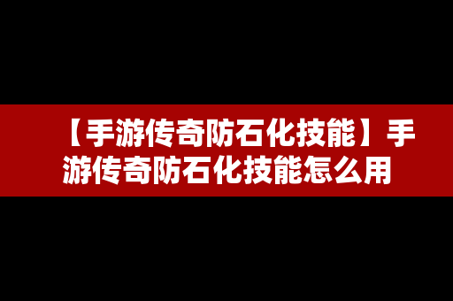 【手游传奇防石化技能】手游传奇防石化技能怎么用