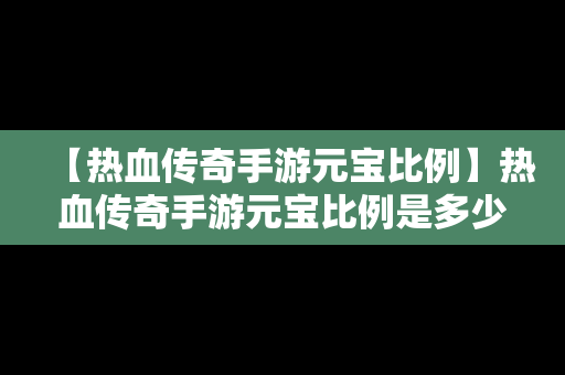 【热血传奇手游元宝比例】热血传奇手游元宝比例是多少