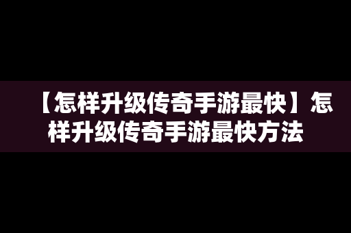 【怎样升级传奇手游最快】怎样升级传奇手游最快方法