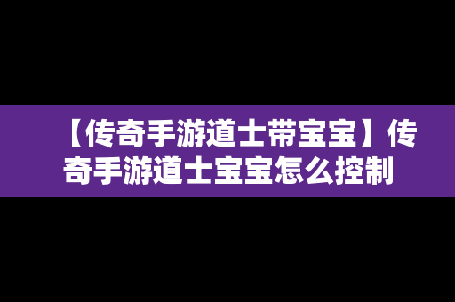 【传奇手游道士带宝宝】传奇手游道士宝宝怎么控制