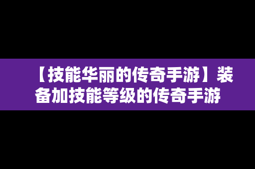 【技能华丽的传奇手游】装备加技能等级的传奇手游