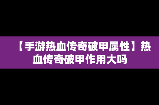 【手游热血传奇破甲属性】热血传奇破甲作用大吗