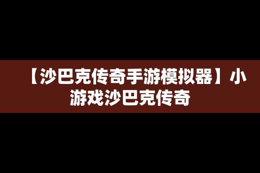 【沙巴克传奇手游模拟器】小游戏沙巴克传奇