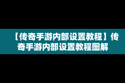 【传奇手游内部设置教程】传奇手游内部设置教程图解
