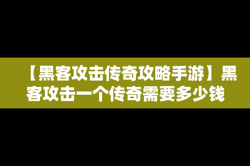 【黑客攻击传奇攻略手游】黑客攻击一个传奇需要多少钱