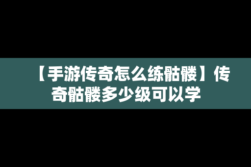 【手游传奇怎么练骷髅】传奇骷髅多少级可以学
