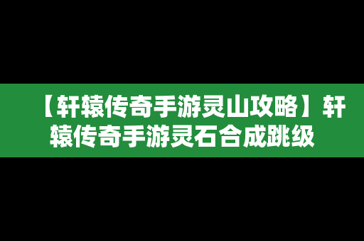 【轩辕传奇手游灵山攻略】轩辕传奇手游灵石合成跳级