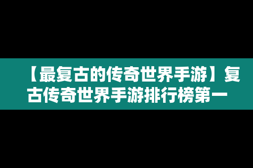 【最复古的传奇世界手游】复古传奇世界手游排行榜第一名