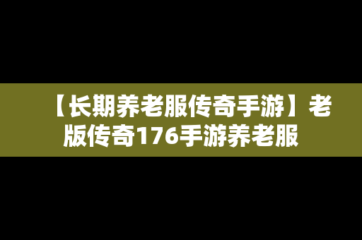 【长期养老服传奇手游】老版传奇176手游养老服