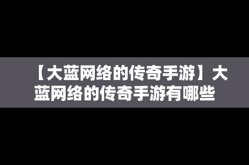 【大蓝网络的传奇手游】大蓝网络的传奇手游有哪些