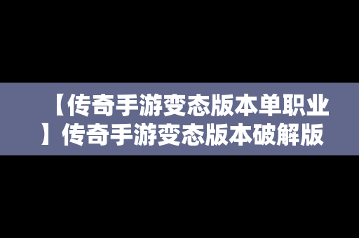 【传奇手游变态版本单职业】传奇手游变态版本破解版 单职业