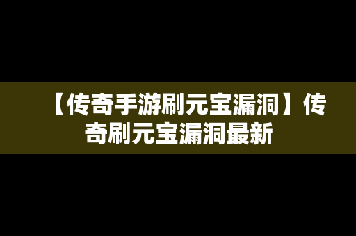 【传奇手游刷元宝漏洞】传奇刷元宝漏洞最新