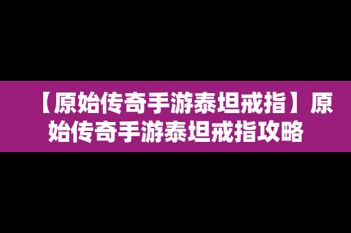 【原始传奇手游泰坦戒指】原始传奇手游泰坦戒指攻略