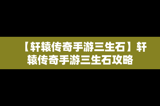 【轩辕传奇手游三生石】轩辕传奇手游三生石攻略