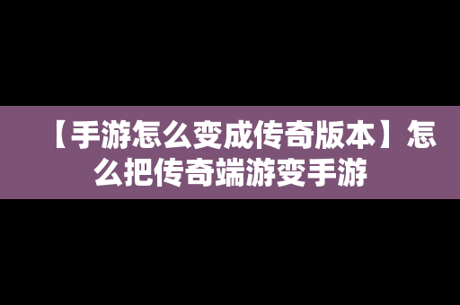 【手游怎么变成传奇版本】怎么把传奇端游变手游