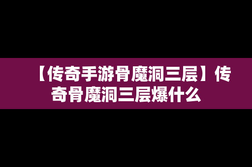 【传奇手游骨魔洞三层】传奇骨魔洞三层爆什么